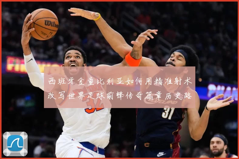西班牙金童比利亚如何用精准射术改写世界足球前锋传奇篇章历史路